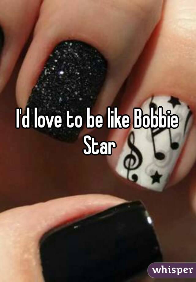 I'd love to be like Bobbie Star