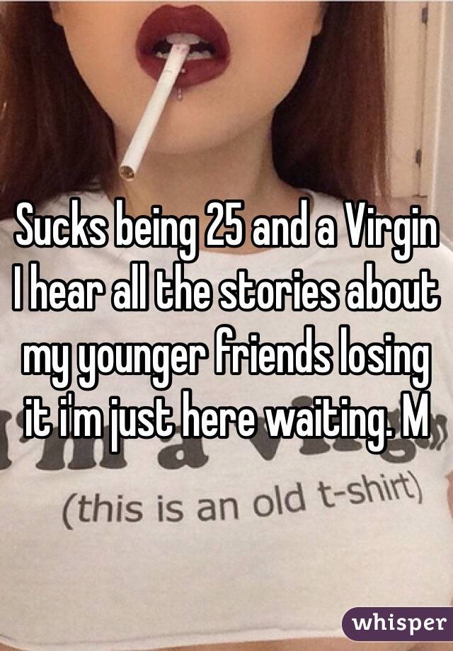 Sucks being 25 and a Virgin I hear all the stories about my younger friends losing it i'm just here waiting. M