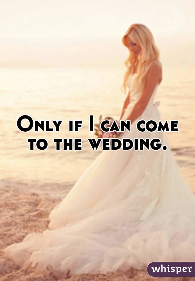 Only if I can come to the wedding. 