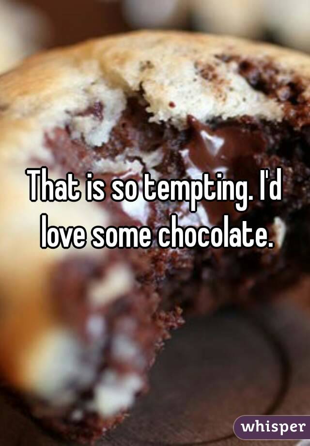 That is so tempting. I'd love some chocolate.