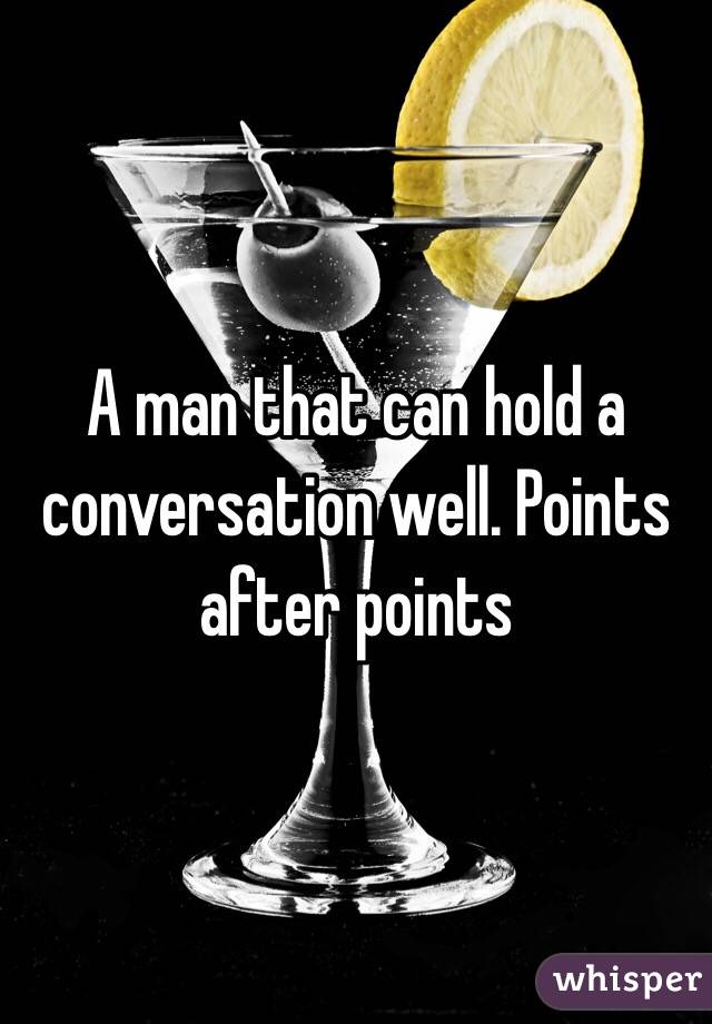 A man that can hold a conversation well. Points after points 
