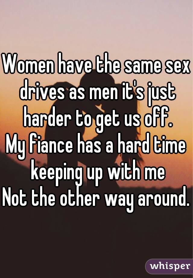 Women have the same sex drives as men it's just harder to get us off.
My fiance has a hard time keeping up with me
Not the other way around.