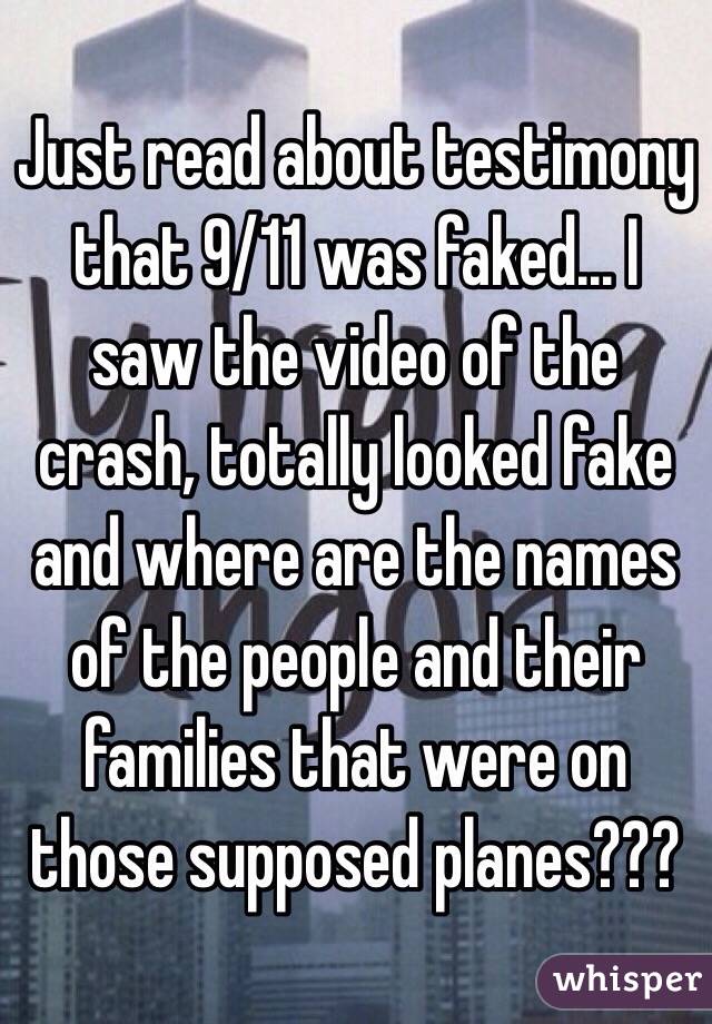 Just read about testimony that 9/11 was faked... I saw the video of the crash, totally looked fake and where are the names of the people and their families that were on those supposed planes??? 