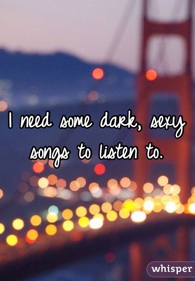 I need some dark, sexy songs to listen to. 