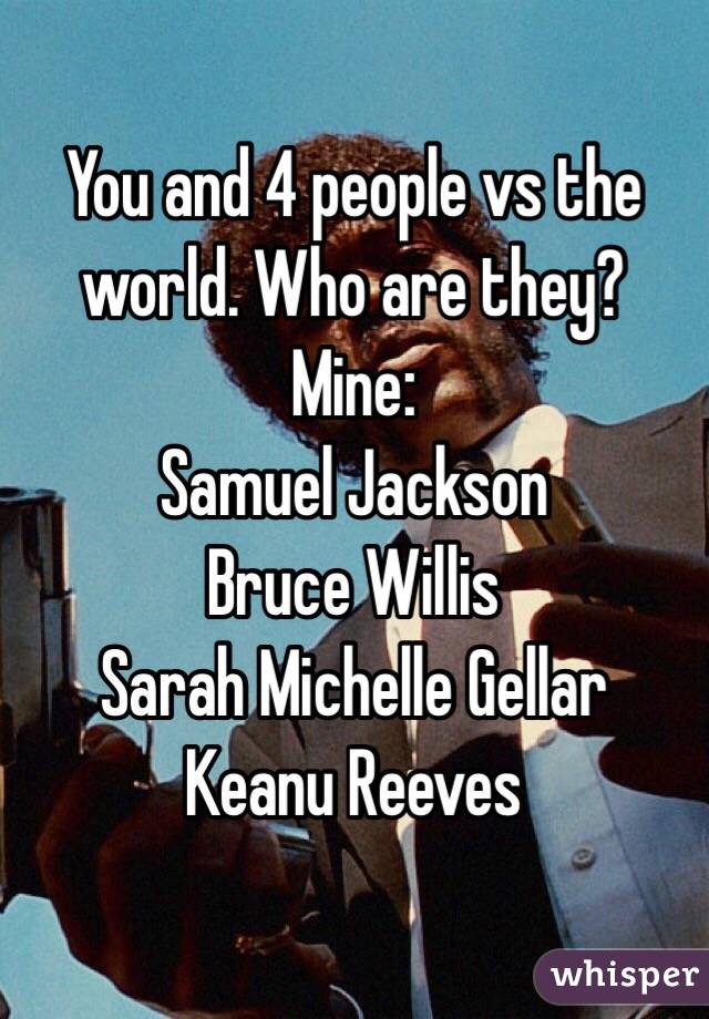 You and 4 people vs the world. Who are they? Mine:
Samuel Jackson
Bruce Willis 
Sarah Michelle Gellar
Keanu Reeves
