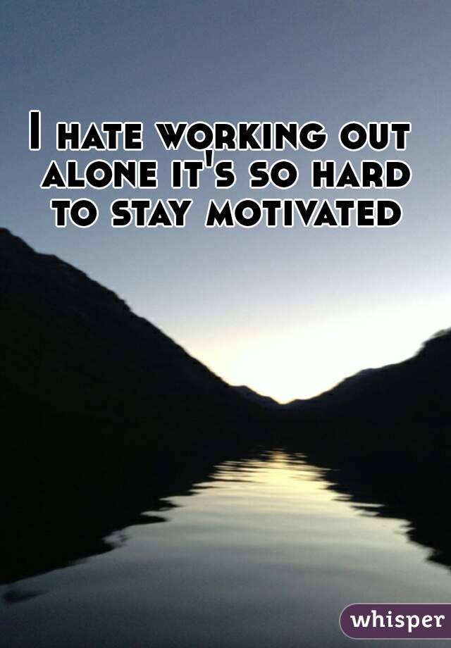 I hate working out alone it's so hard to stay motivated
