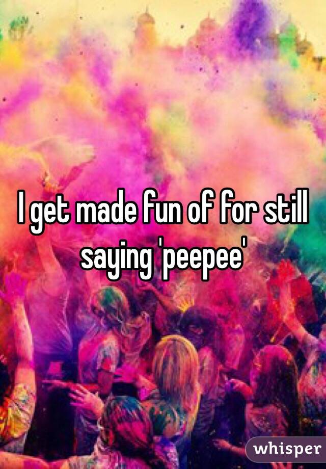 I get made fun of for still saying 'peepee'