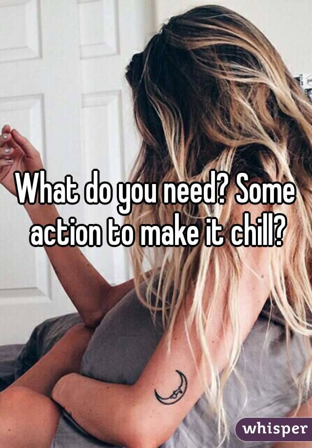 What do you need? Some action to make it chill?