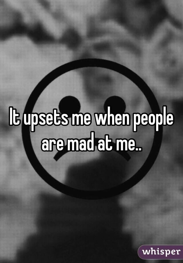 It upsets me when people are mad at me..