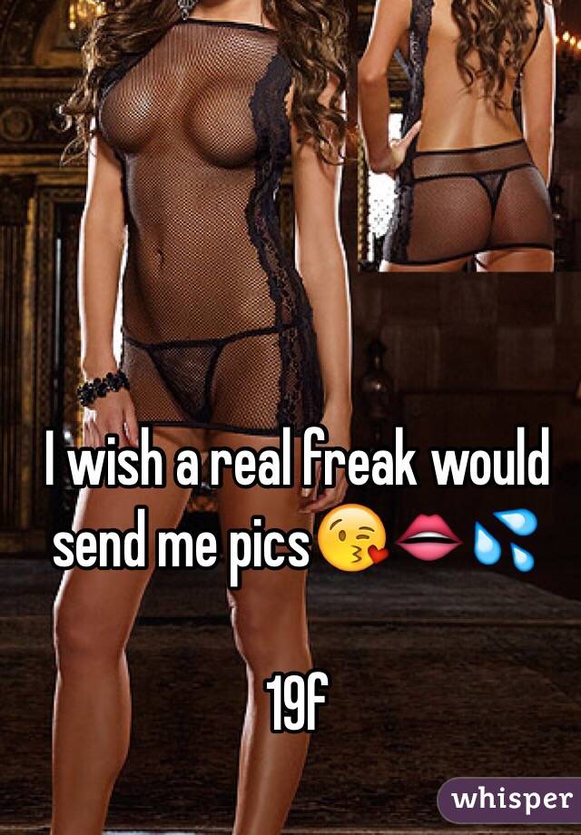 I wish a real freak would send me pics😘👄💦

19f