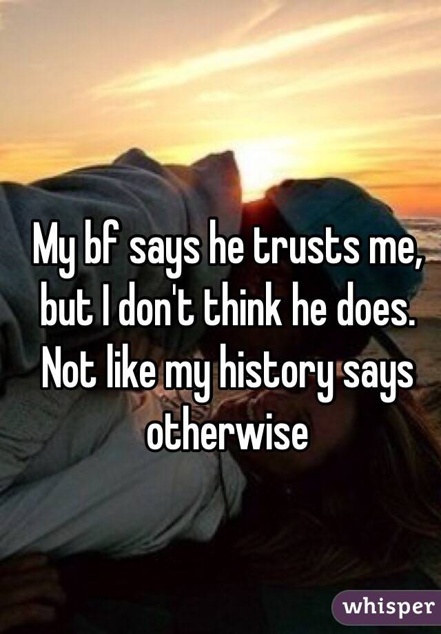 My bf says he trusts me, but I don't think he does. Not like my history says otherwise