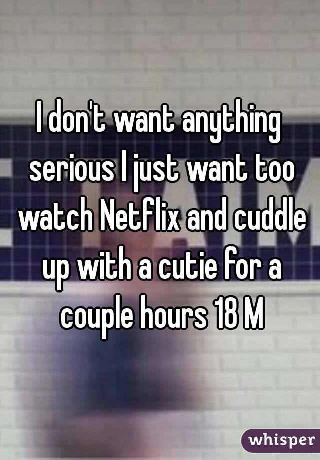 I don't want anything serious I just want too watch Netflix and cuddle up with a cutie for a couple hours 18 M