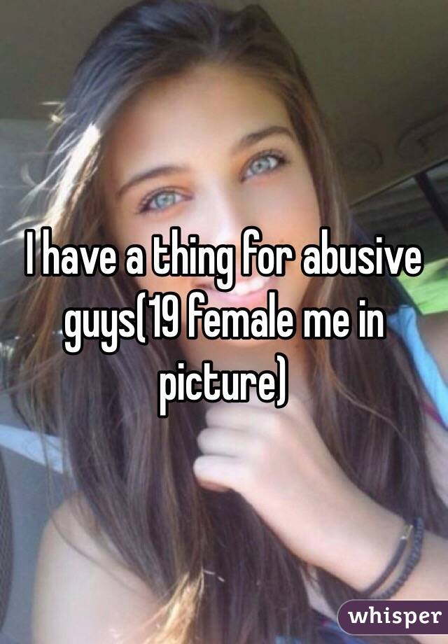 I have a thing for abusive guys(19 female me in picture)