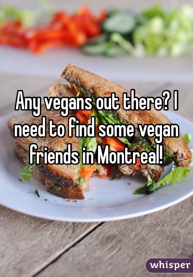 Any vegans out there? I need to find some vegan friends in Montreal!