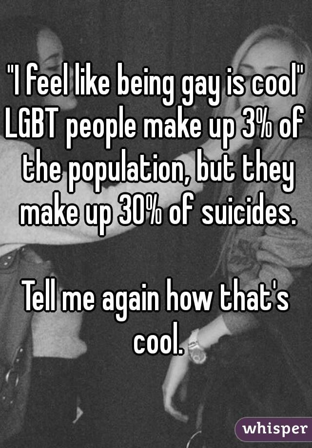 "I feel like being gay is cool"
LGBT people make up 3% of the population, but they make up 30% of suicides.

Tell me again how that's cool.