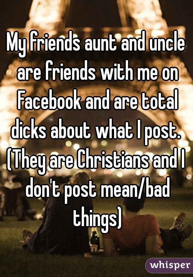 My friends aunt and uncle are friends with me on Facebook and are total dicks about what I post. 
(They are Christians and I don't post mean/bad things)