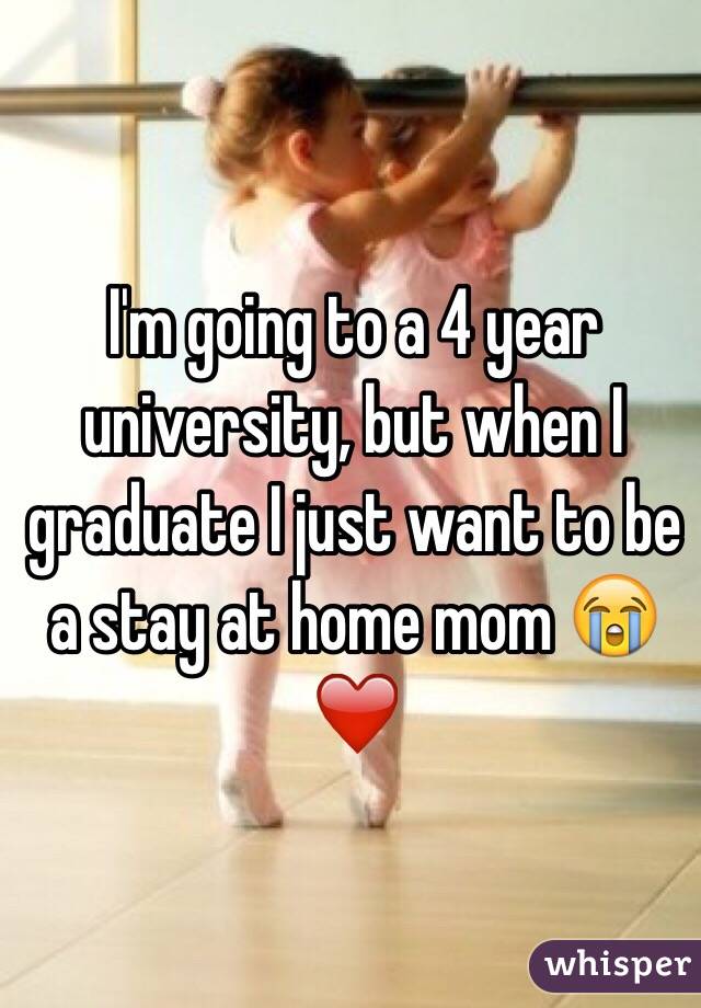 I'm going to a 4 year university, but when I graduate I just want to be a stay at home mom 😭❤️