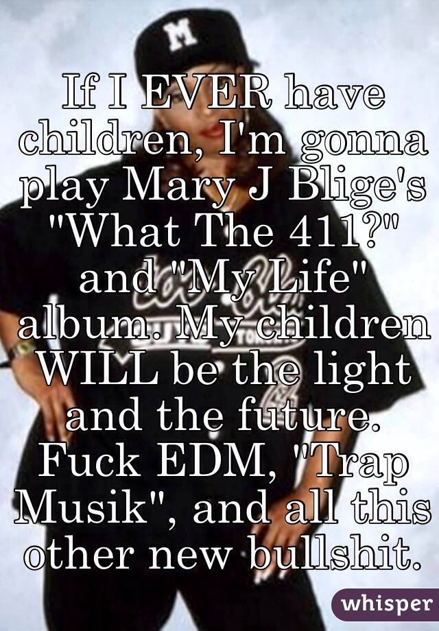 If I EVER have children, I'm gonna play Mary J Blige's "What The 411?" and "My Life" album. My children WILL be the light and the future. Fuck EDM, "Trap Musik", and all this other new bullshit.