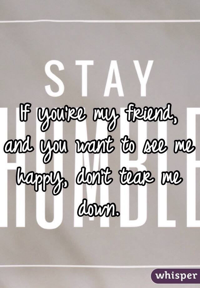 If you're my friend, and you want to see me happy, don't tear me down.