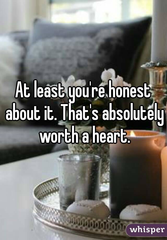 At least you're honest about it. That's absolutely worth a heart.