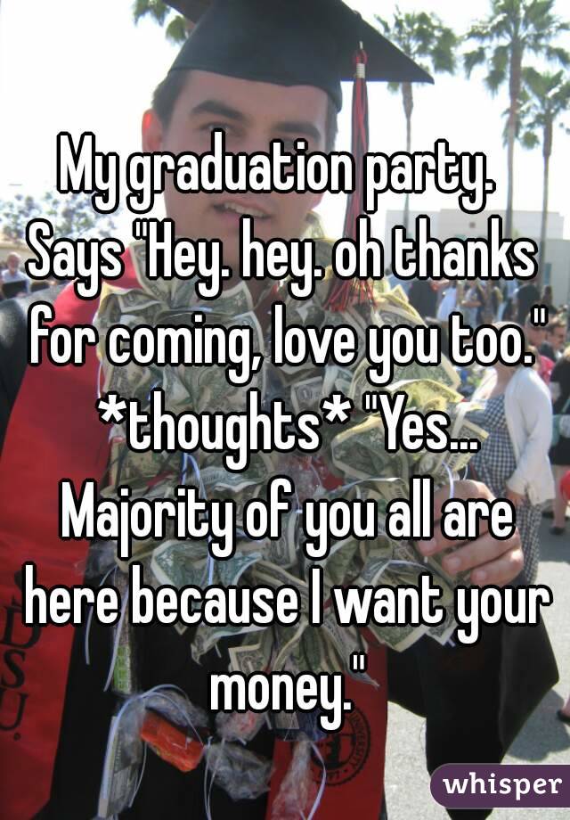 My graduation party. 
Says "Hey. hey. oh thanks for coming, love you too." *thoughts* "Yes... Majority of you all are here because I want your money."
