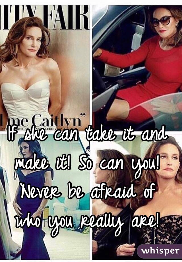 If she can take it and make it! So can you! Never be afraid of  who you really are! 