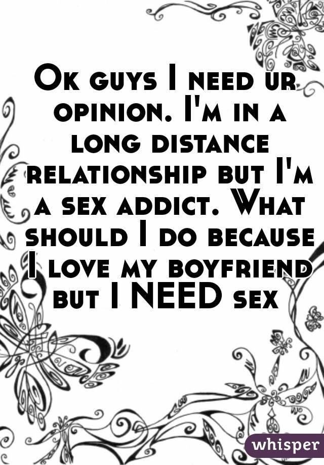 Ok guys I need ur opinion. I'm in a long distance relationship but I'm a sex addict. What should I do because I love my boyfriend but I NEED sex 