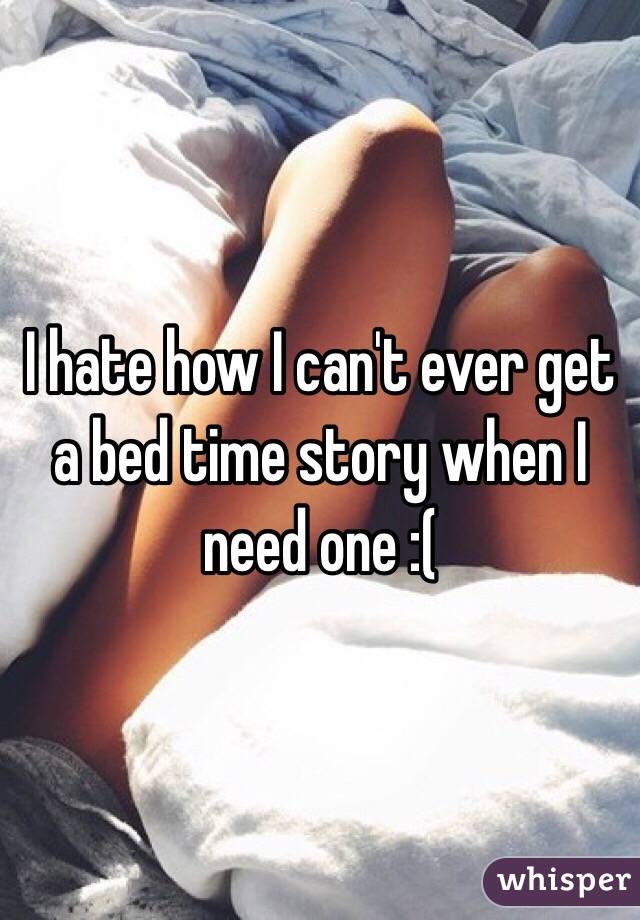 I hate how I can't ever get a bed time story when I need one :( 