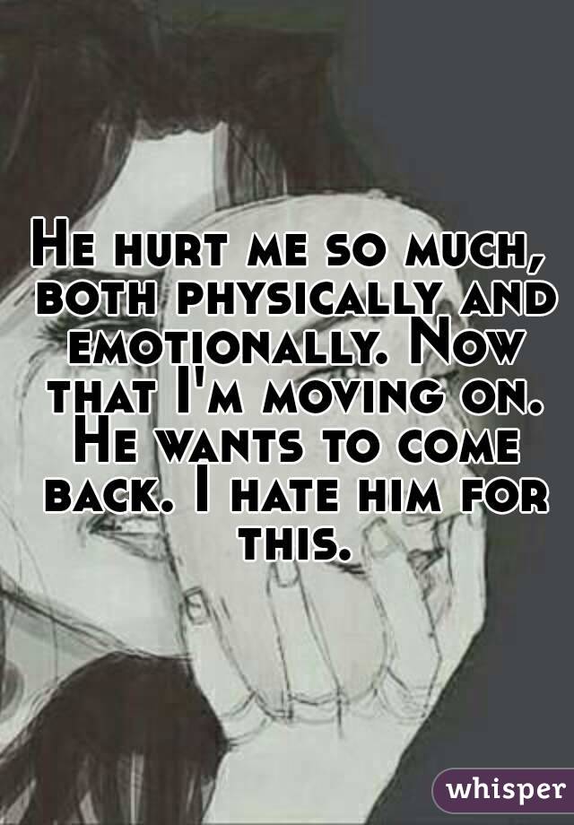 He hurt me so much, both physically and emotionally. Now that I'm moving on. He wants to come back. I hate him for this.
