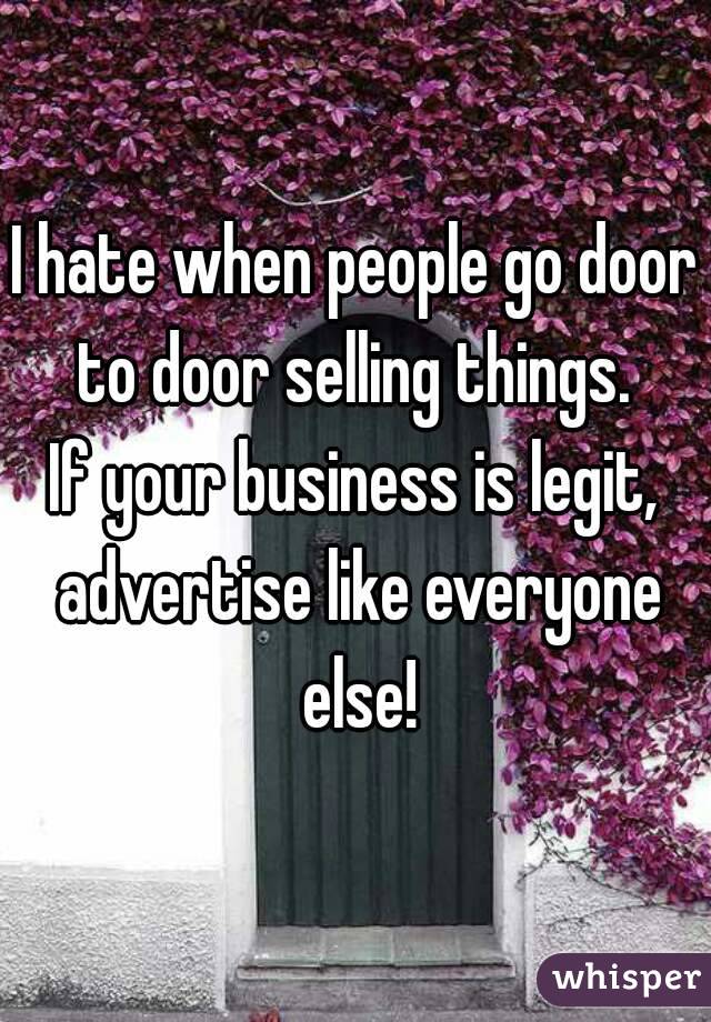 I hate when people go door to door selling things. 
If your business is legit, advertise like everyone else!