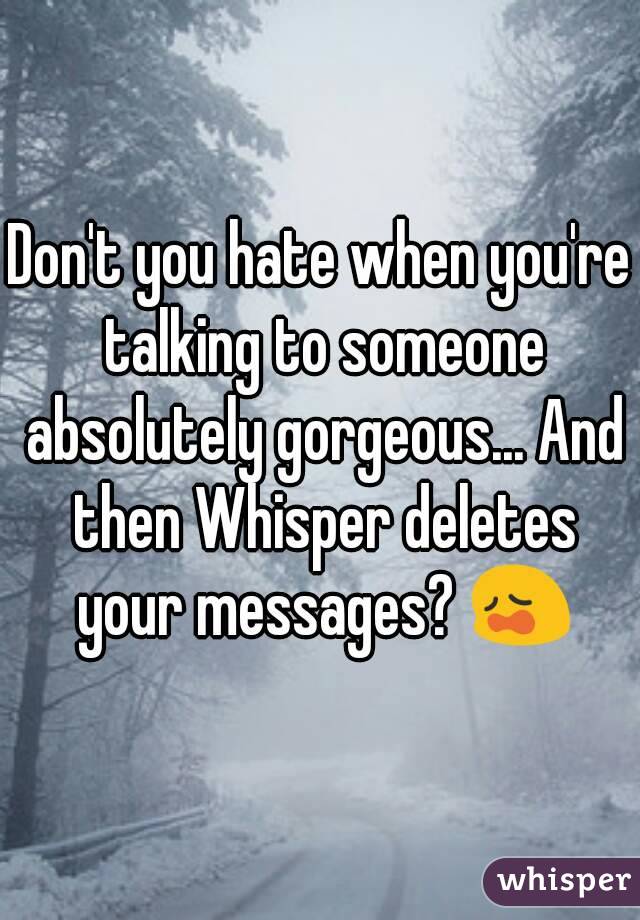 Don't you hate when you're talking to someone absolutely gorgeous... And then Whisper deletes your messages? 😩