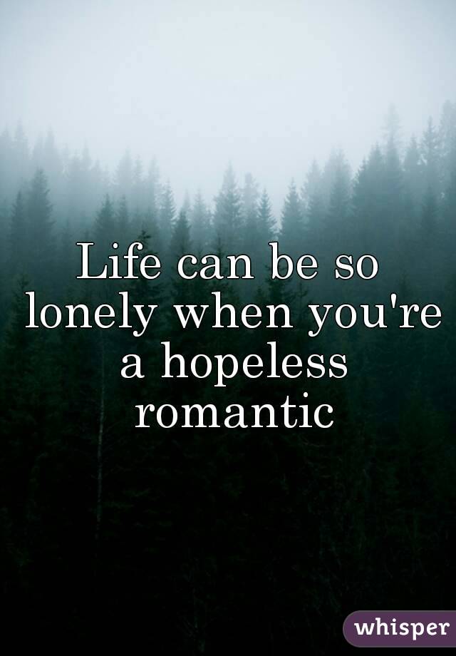 Life can be so lonely when you're a hopeless romantic
