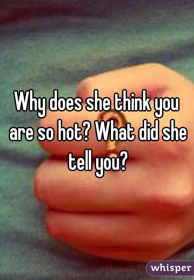 Why does she think you are so hot? What did she tell you?