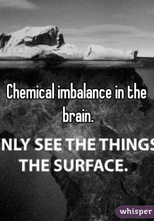 Chemical imbalance in the brain.