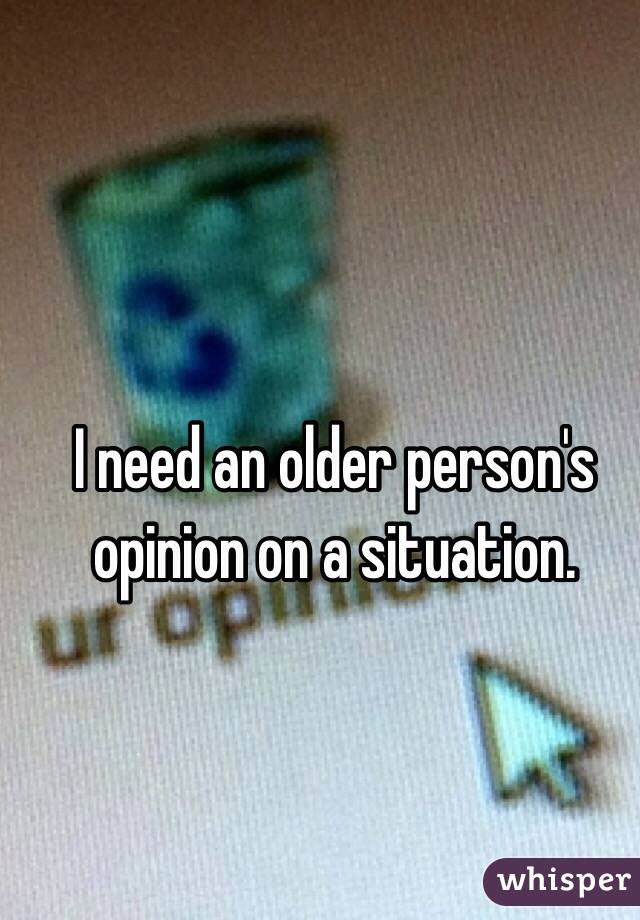 I need an older person's opinion on a situation. 