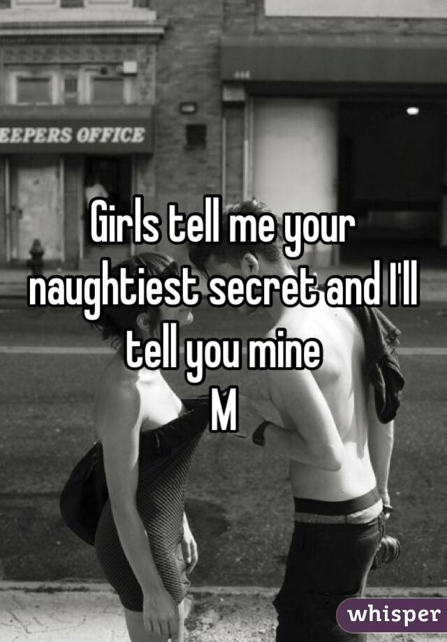 Girls tell me your naughtiest secret and I'll tell you mine 
M