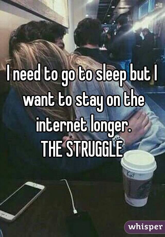 I need to go to sleep but I want to stay on the internet longer.
THE STRUGGLE