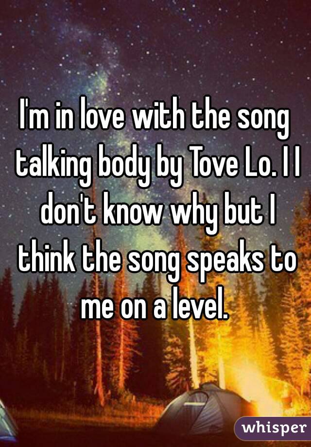I'm in love with the song talking body by Tove Lo. I I don't know why but I think the song speaks to me on a level. 