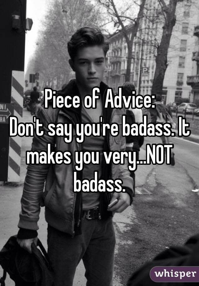 Piece of Advice: 
Don't say you're badass. It makes you very...NOT badass. 
