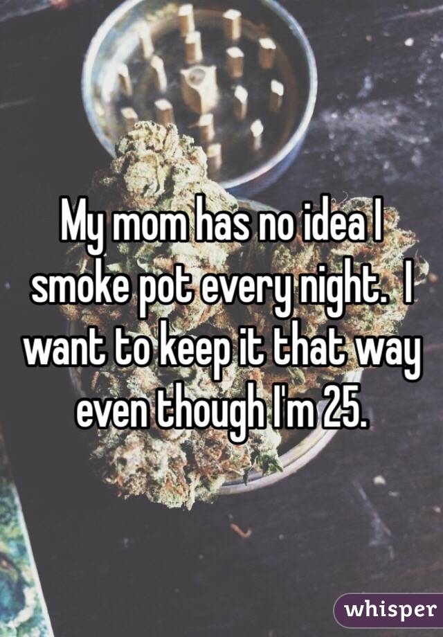 My mom has no idea I smoke pot every night.  I want to keep it that way even though I'm 25. 
