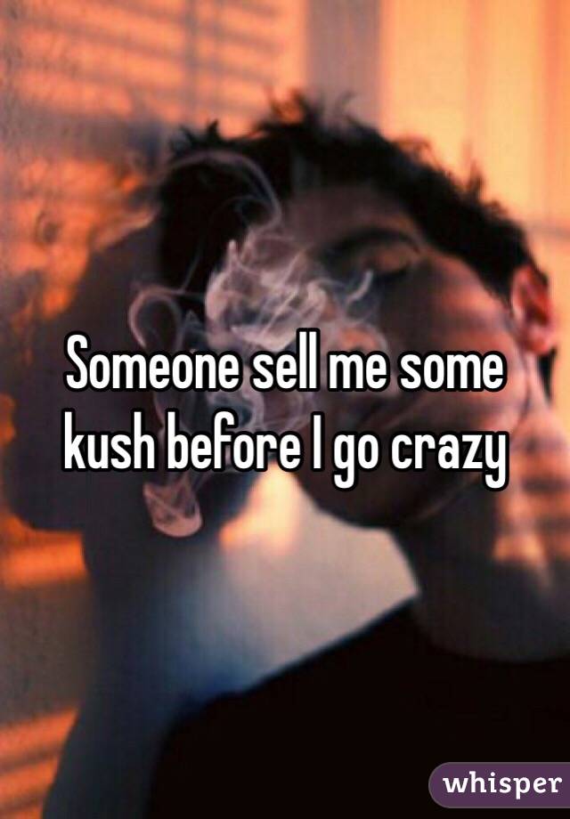 Someone sell me some kush before I go crazy