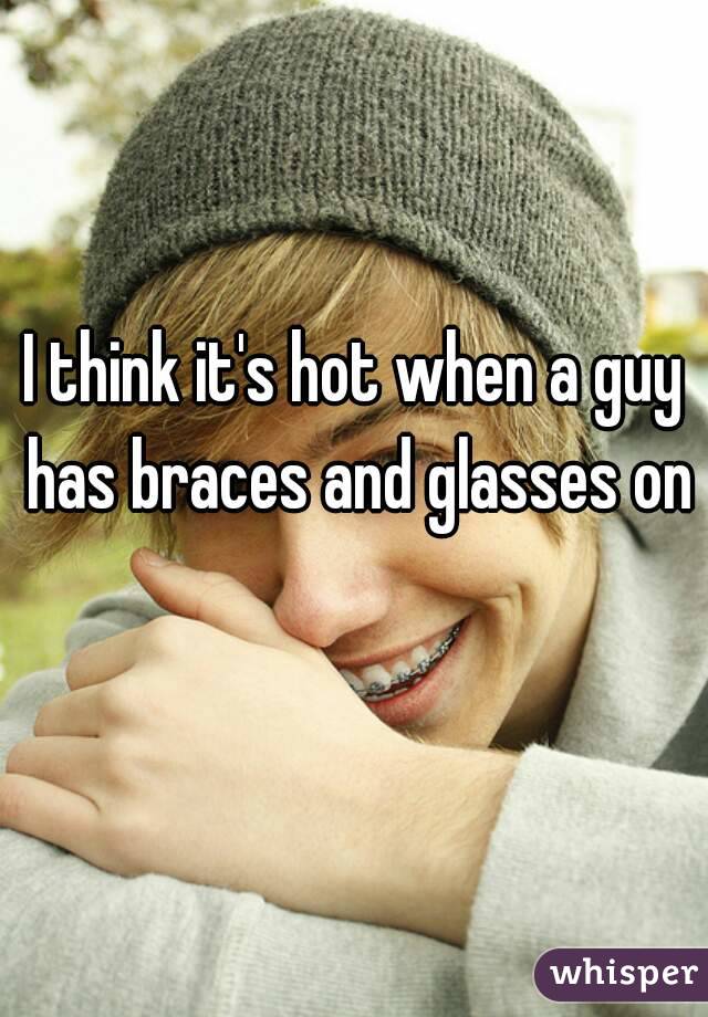 I think it's hot when a guy has braces and glasses on 
