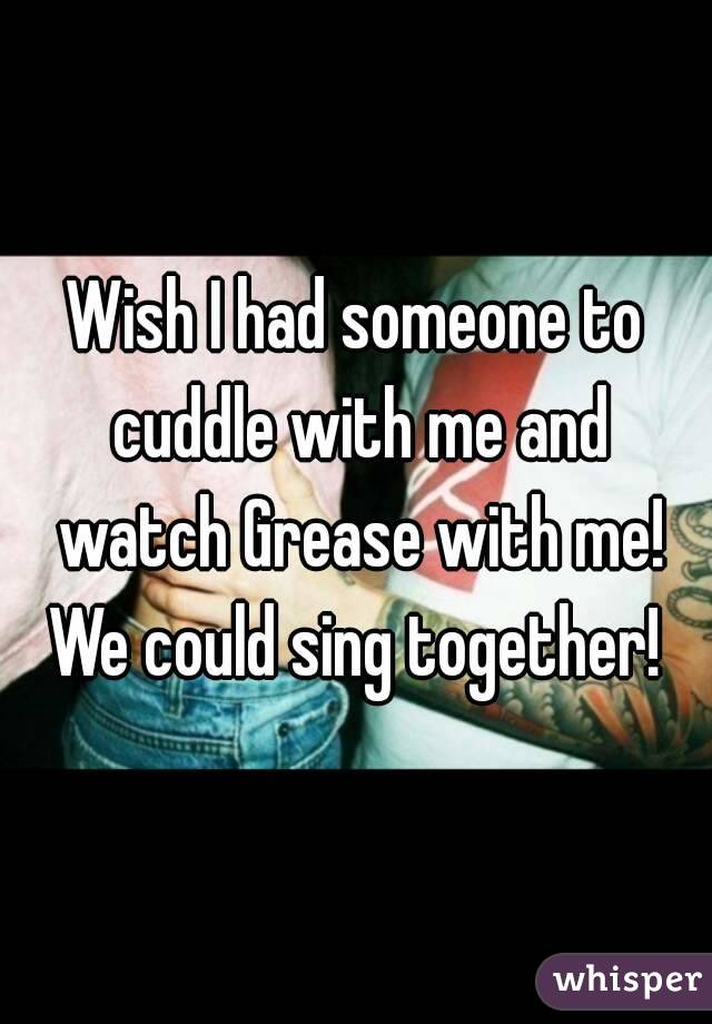Wish I had someone to cuddle with me and watch Grease with me!
We could sing together!