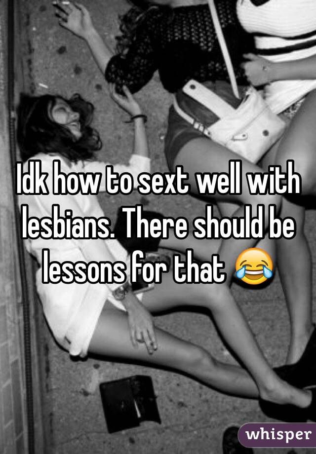 Idk how to sext well with lesbians. There should be lessons for that 😂 