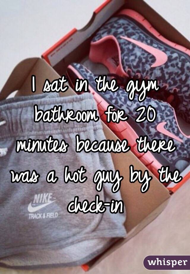 I sat in the gym bathroom for 20 minutes because there was a hot guy by the check-in 