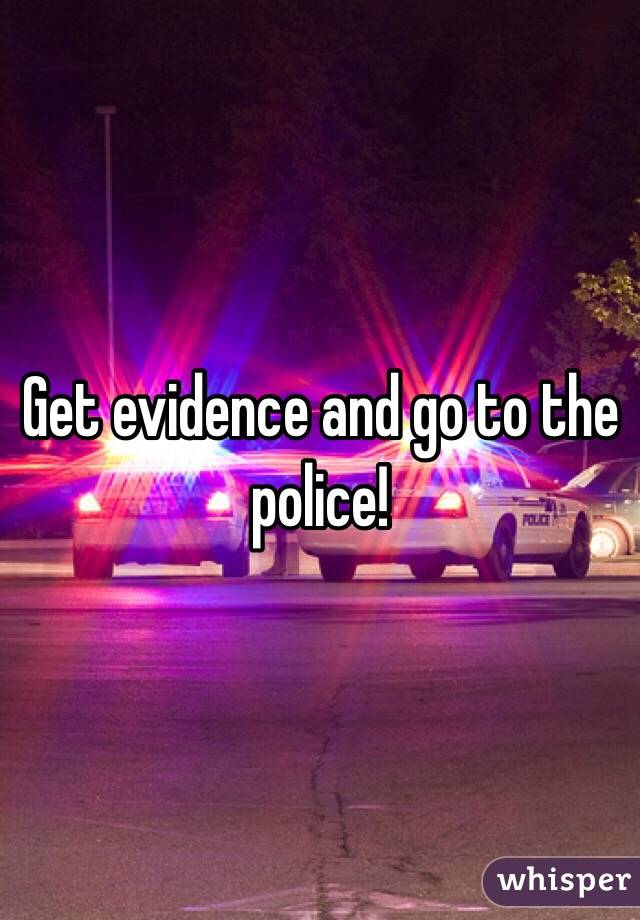 Get evidence and go to the police!