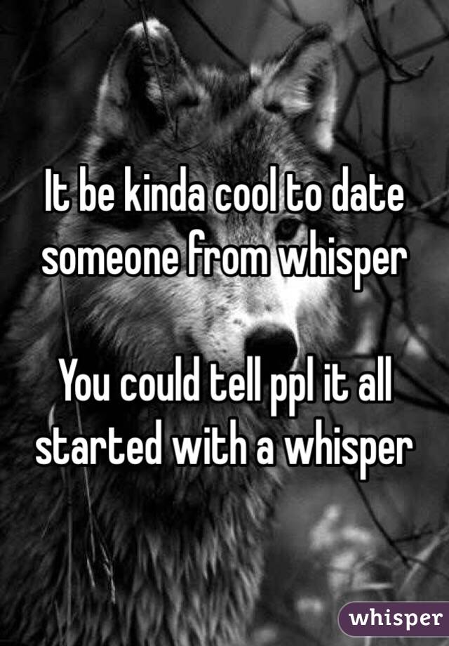It be kinda cool to date someone from whisper

You could tell ppl it all started with a whisper 
