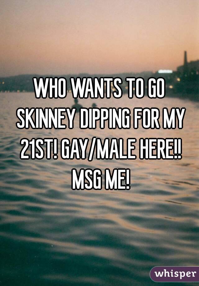 WHO WANTS TO GO SKINNEY DIPPING FOR MY 21ST! GAY/MALE HERE!! MSG ME!
