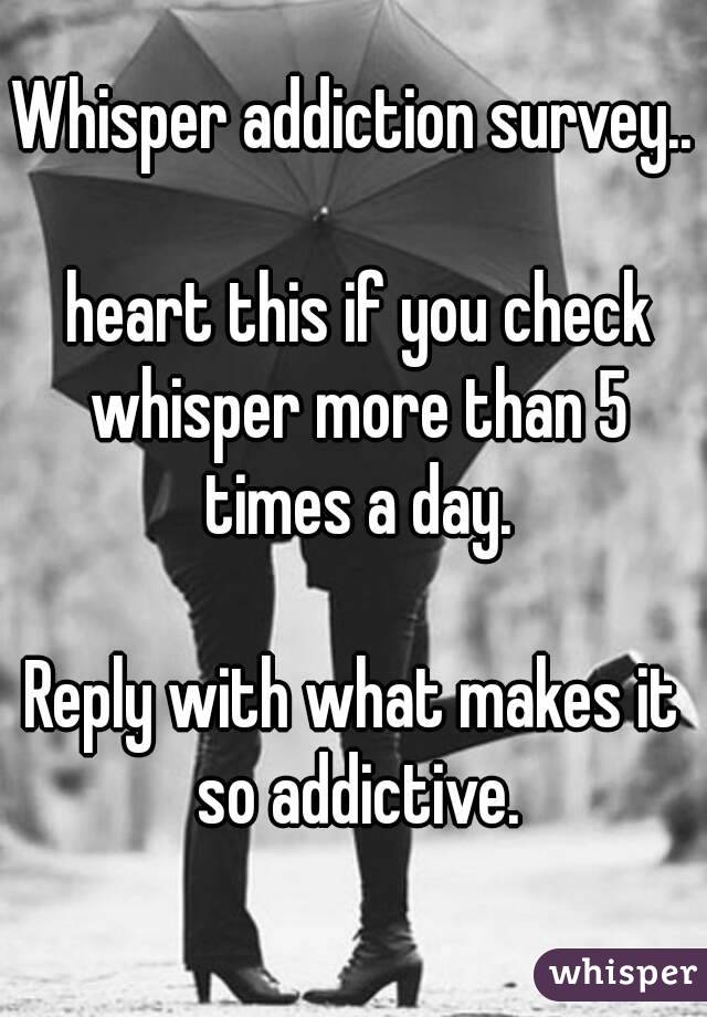 Whisper addiction survey..

 heart this if you check whisper more than 5 times a day.

Reply with what makes it so addictive.