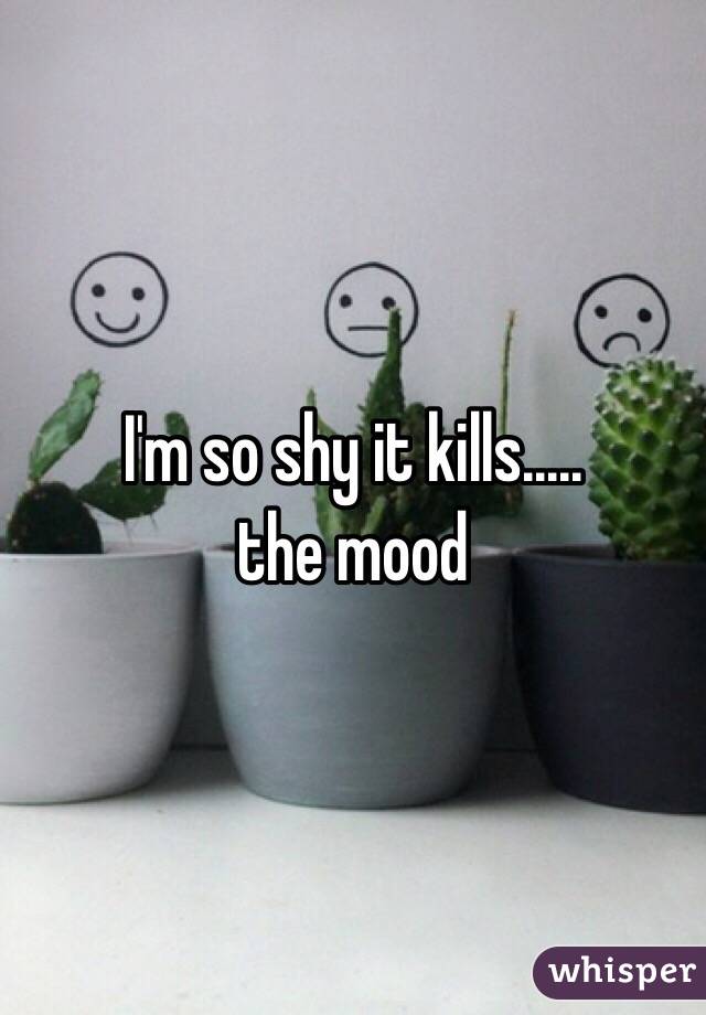 I'm so shy it kills.....
the mood 